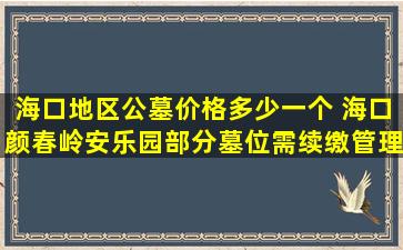 海口地区公墓价格多少一个 海口颜春岭安乐园部分墓位需续缴管理费